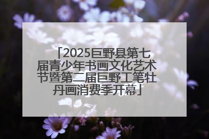 2025巨野县第七届青少年书画文化艺术节暨第二届巨野工笔牡丹画消费季开幕