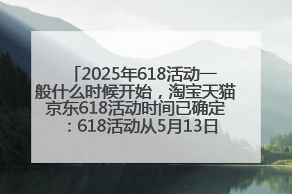 2025年618活动一般什么时候开始，淘宝天猫京东618活动时间已确定：618活动从5月13日开始到6月20日结束