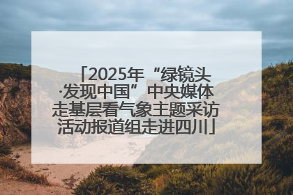 2025年“绿镜头·发现中国”中央媒体走基层看气象主题采访活动报道组走进四川