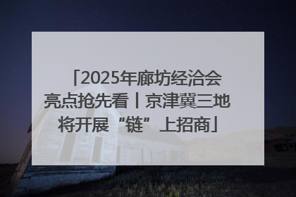2025年廊坊经洽会亮点抢先看丨京津冀三地将开展“链”上招商