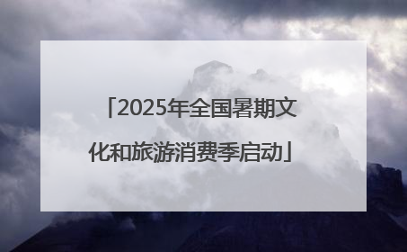 2025年全国暑期文化和旅游消费季启动