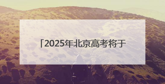 2025年北京高考将于6月7日至10日举行