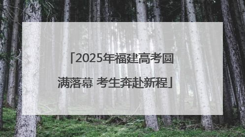 2025年福建高考圆满落幕 考生奔赴新程