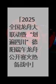 2025全国龙舟大联动暨“划遍四川”德阳端午龙舟公开赛火热备战中