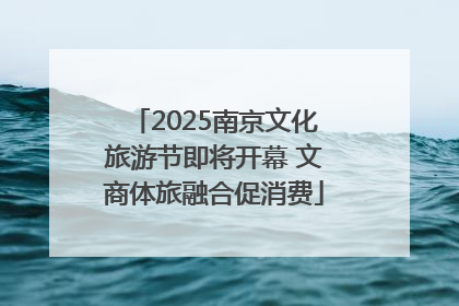 2025南京文化旅游节即将开幕 文商体旅融合促消费