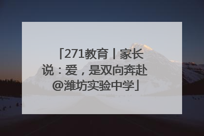 271教育丨家长说：爱，是双向奔赴@潍坊实验中学
