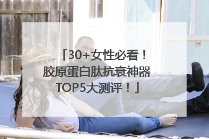 30+女性必看！胶原蛋白肽抗衰神器TOP5大测评！