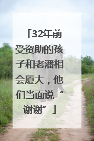 32年前受资助的孩子和老潘相会厦大，他们当面说“谢谢”