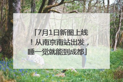 7月1日新图上线！从南京南站出发，睡一觉就能到成都