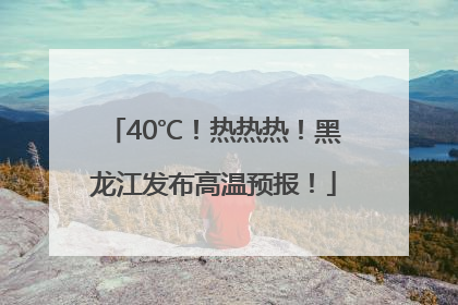 40℃！热热热！黑龙江发布高温预报！