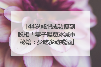 44岁减肥成功瘦到脱相！妻子曝贾冰减重秘籍：少吃多动戒酒