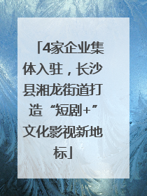 4家企业集体入驻，长沙县湘龙街道打造“短剧+”文化影视新地标