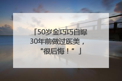 50岁金巧巧自曝30年前做过医美，“很后悔！”