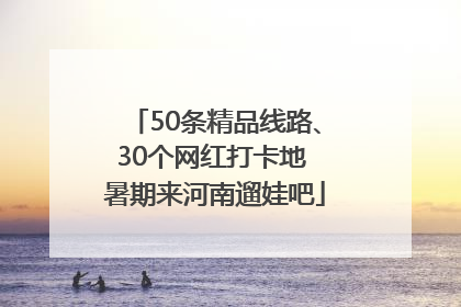 50条精品线路、30个网红打卡地 暑期来河南遛娃吧