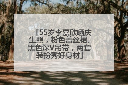 55岁李嘉欣晒庆生照，粉色蕾丝裙、黑色深V吊带，两套装扮秀好身材