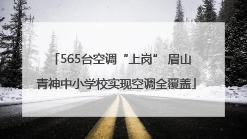 565台空调“上岗” 眉山青神中小学校实现空调全覆盖