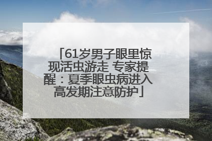 61岁男子眼里惊现活虫游走 专家提醒：夏季眼虫病进入高发期注意防护