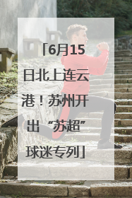 6月15日北上连云港！苏州开出“苏超”球迷专列