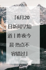 6月20日新闻早知道丨昨夜今晨·热点不容错过