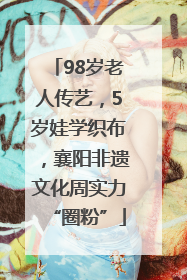 98岁老人传艺，5岁娃学织布，襄阳非遗文化周实力“圈粉”