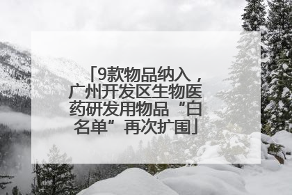 9款物品纳入，广州开发区生物医药研发用物品“白名单”再次扩围