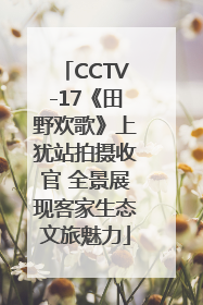CCTV-17《田野欢歌》上犹站拍摄收官 全景展现客家生态文旅魅力