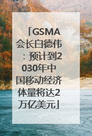 GSMA会长白德伟：预计到2030年中国移动经济体量将达2万亿美元