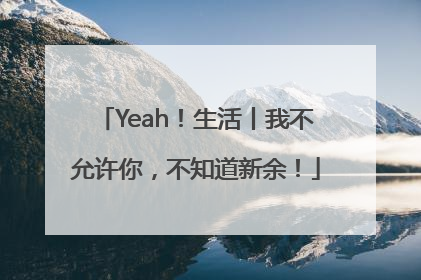 Yeah！生活丨我不允许你，不知道新余！
